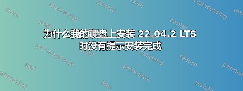 为什么我的硬盘上安装 22.04.2 LTS 时没有提示安装完成