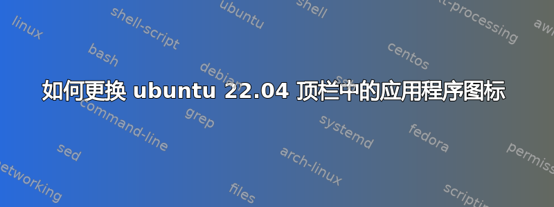 如何更换 ubuntu 22.04 顶栏中的应用程序图标