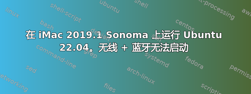 在 iMac 2019.1 Sonoma 上运行 Ubuntu 22.04。无线 + 蓝牙无法启动