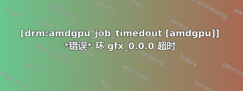 [drm:amdgpu_job_timedout [amdgpu]] *错误* 环 gfx_0.0.0 超时