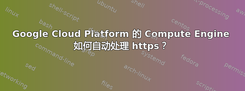 Google Cloud Platform 的 Compute Engine 如何自动处理 https？