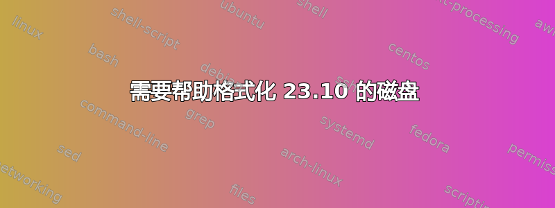 需要帮助格式化 23.10 的磁盘