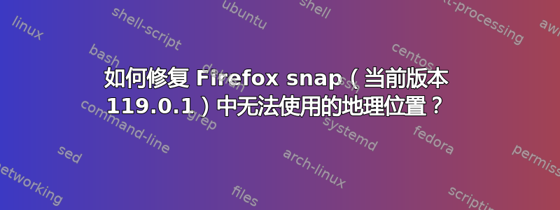 如何修复 Firefox snap（当前版本 119.0.1）中无法使用的地理位置？