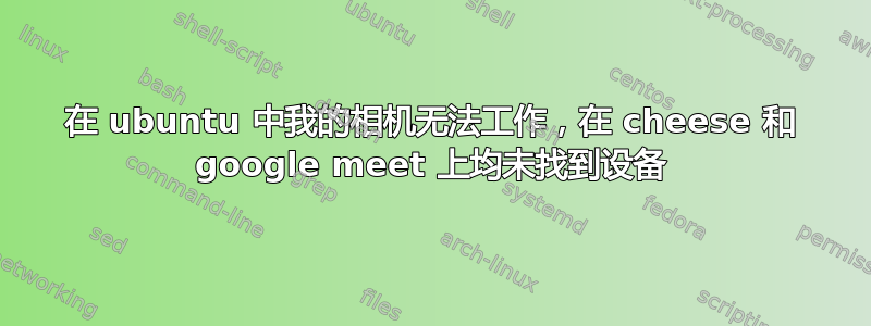 在 ubuntu 中我的相机无法工作，在 cheese 和 google meet 上均未找到设备