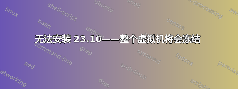 无法安装 23.10——整个虚拟机将会冻结