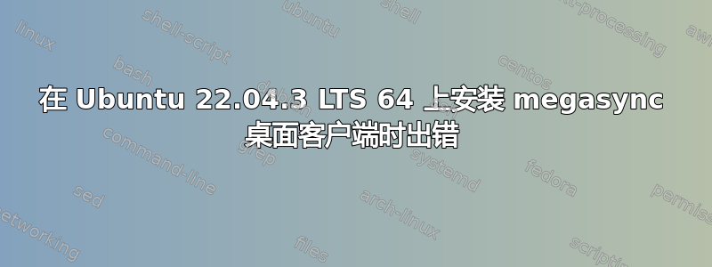 在 Ubuntu 22.04.3 LTS 64 上安装 megasync 桌面客户端时出错