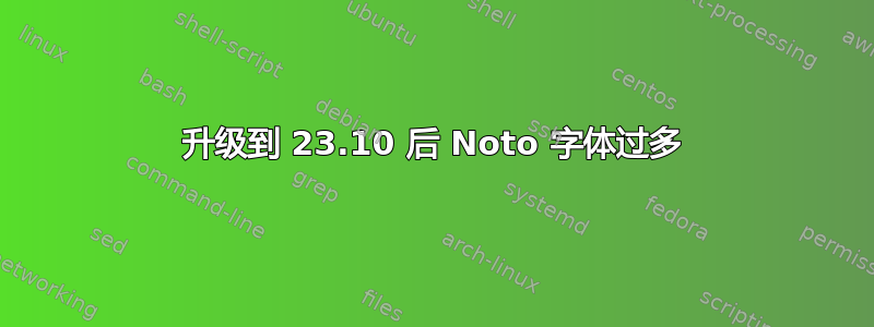 升级到 23.10 后 Noto 字体过多