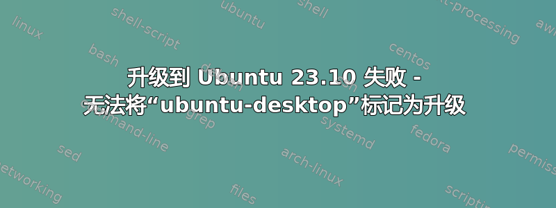 升级到 Ubuntu 23.10 失败 - 无法将“ubuntu-desktop”标记为升级