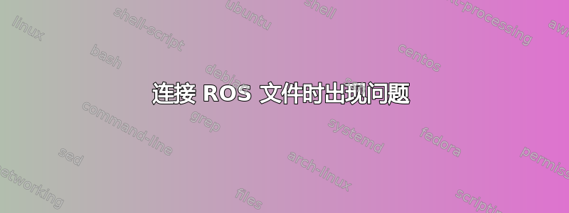 连接 ROS 文件时出现问题