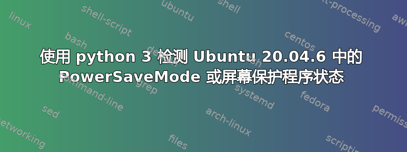 使用 python 3 检测 Ubuntu 20.04.6 中的 PowerSaveMode 或屏幕保护程序状态