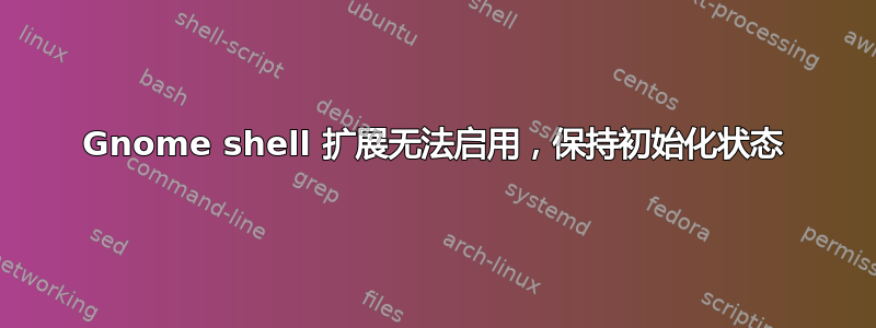 Gnome shell 扩展无法启用，保持初始化状态