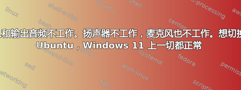 输入和输出音频不工作。扬声器不工作，麦克风也不工作。想切换到 Ubuntu，Windows 11 上一切都正常