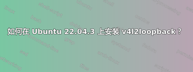 如何在 Ubuntu 22.04.3 上安装 v4l2loopback？