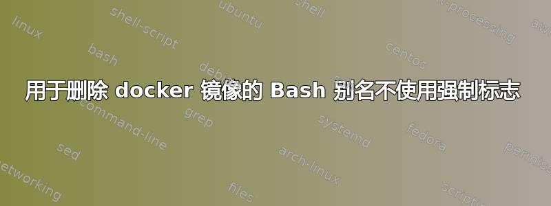 用于删除 docker 镜像的 Bash 别名不使用强制标志