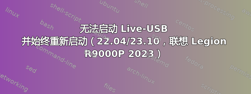 无法启动 Live-USB 并始终重新启动（22.04/23.10，联想 Legion R9000P 2023）