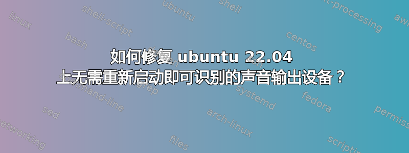 如何修复 ubuntu 22.04 上无需重新启动即可识别的声音输出设备？