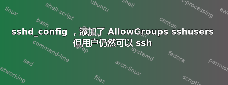 sshd_config ，添加了 AllowGroups sshusers 但用户仍然可以 ssh