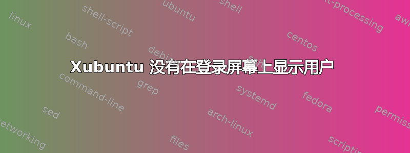 Xubuntu 没有在登录屏幕上显示用户