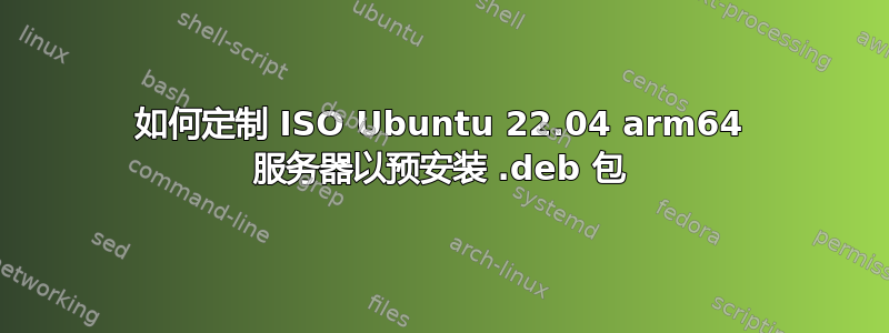 如何定制 ISO Ubuntu 22.04 arm64 服务器以预安装 .deb 包