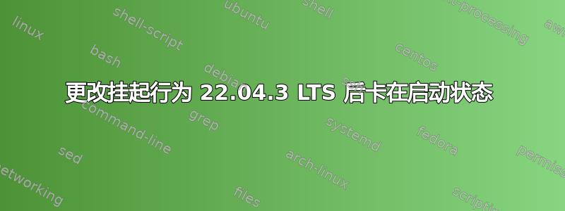 更改挂起行为 22.04.3 LTS 后卡在启动状态