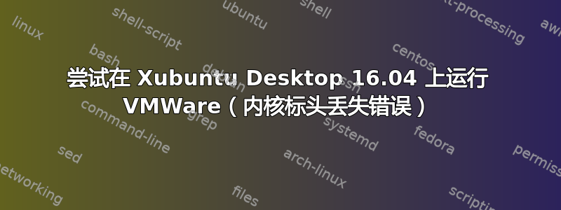 尝试在 Xubuntu Desktop 16.04 上运行 VMWare（内核标头丢失错误）