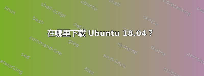 在哪里下载 Ubuntu 18.04？