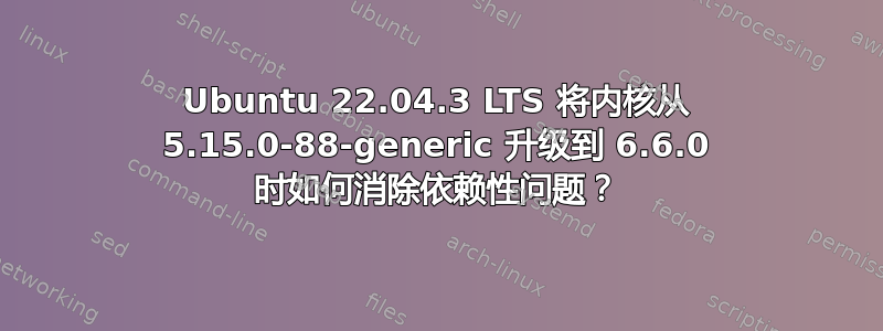 Ubuntu 22.04.3 LTS 将内核从 5.15.0-88-generic 升级到 6.6.0 时如何消除依赖性问题？