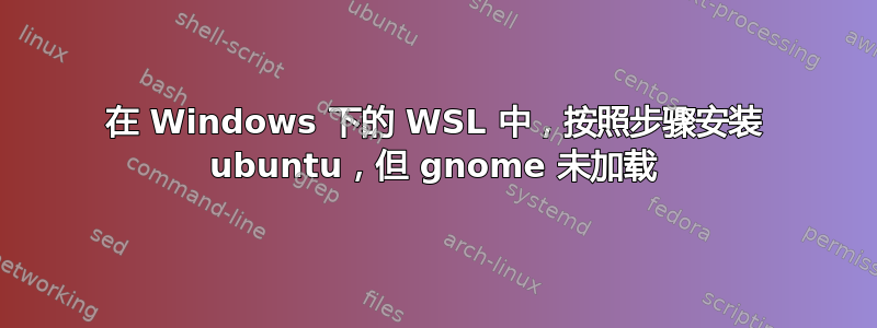 在 Windows 下的 WSL 中，按照步骤安装 ubuntu，但 gnome 未加载