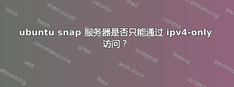 ubuntu snap 服务器是否只能通过 ipv4-only 访问？