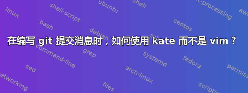 在编写 git 提交消息时，如何使用 kate 而不是 vim？