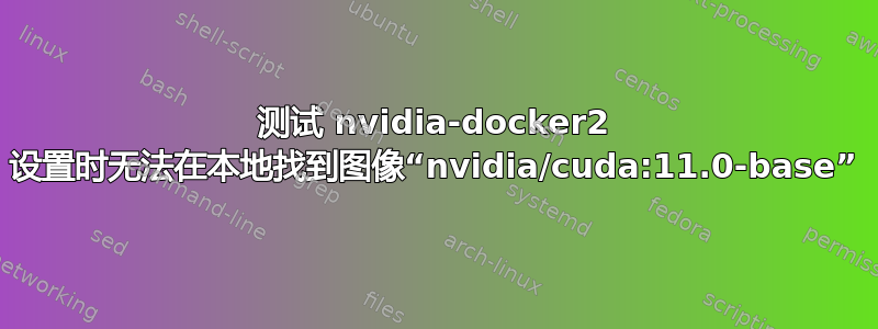 测试 nvidia-docker2 设置时无法在本地找到图像“nvidia/cuda:11.0-base”