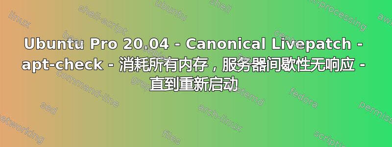 Ubuntu Pro 20.04 - Canonical Livepatch - apt-check - 消耗所有内存，服务器间歇性无响应 - 直到重新启动