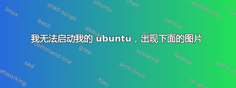 我无法启动我的 ubuntu，出现下面的图片