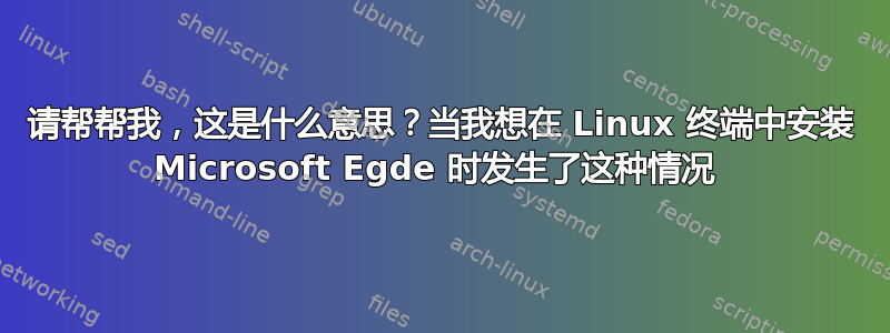 请帮帮我，这是什么意思？当我想在 Linux 终端中安装 Microsoft Egde 时发生了这种情况 