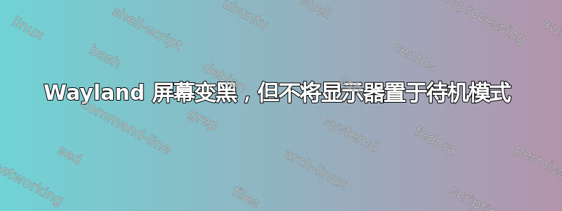 Wayland 屏幕变黑，但不将显示器置于待机模式