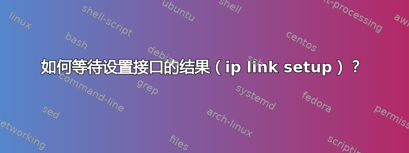 如何等待设置接口的结果（ip link setup）？