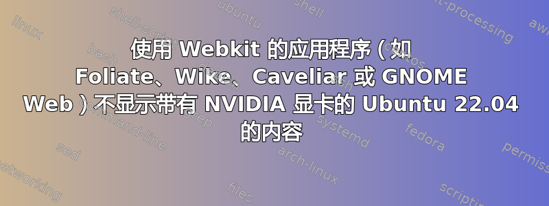 使用 Webkit 的应用程序（如 Foliate、Wike、Caveliar 或 GNOME Web）不显示带有 NVIDIA 显卡的 Ubuntu 22.04 的内容