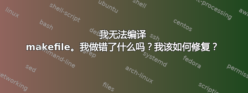 我无法编译 makefile。我做错了什么吗？我该如何修复？