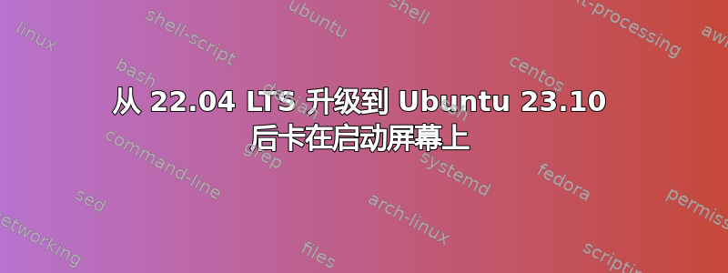 从 22.04 LTS 升级到 Ubuntu 23.10 后卡在启动屏幕上