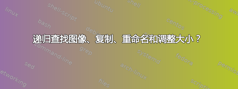 递归查找图像、复制、重命名和调整大小？