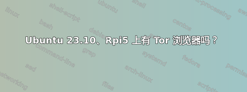 Ubuntu 23.10、Rpi5 上有 Tor 浏览器吗？