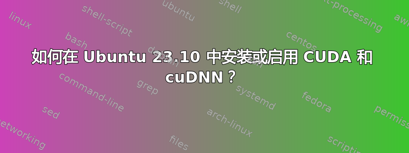 如何在 Ubuntu 23.10 中安装或启用 CUDA 和 cuDNN？