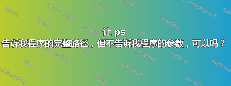 让 ps 告诉我程序的完整路径，但不告诉我程序的参数，可以吗？