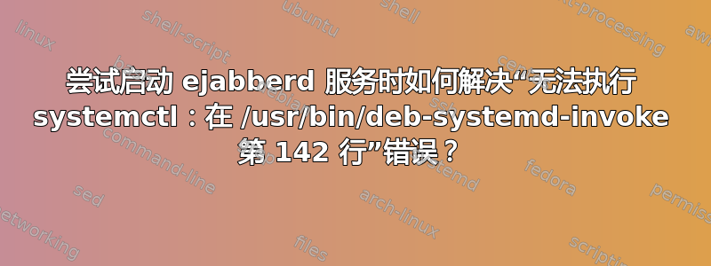 尝试启动 ejabberd 服务时如何解决“无法执行 systemctl：在 /usr/bin/deb-systemd-invoke 第 142 行”错误？