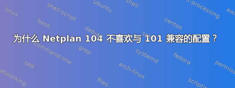 为什么 Netplan 104 不喜欢与 101 兼容的配置？