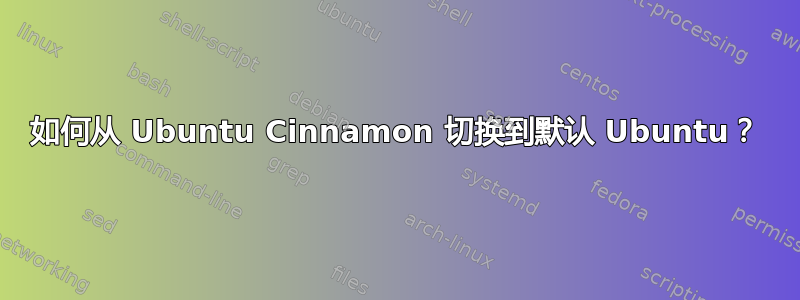 如何从 Ubuntu Cinnamon 切换到默认 Ubuntu？