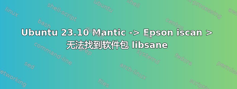 Ubuntu 23.10 Mantic -> Epson iscan > 无法找到软件包 libsane