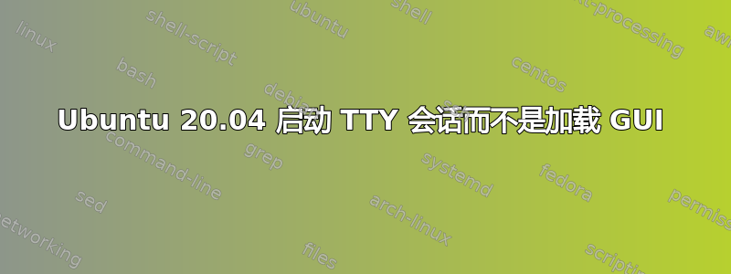 Ubuntu 20.04 启动 TTY 会话而不是加载 GUI