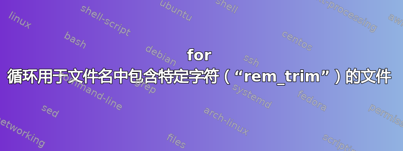 for 循环用于文件名中包含特定字符（“rem_trim”）的文件