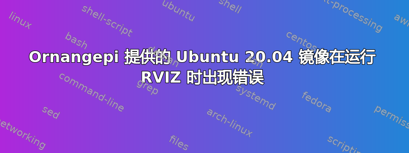 Ornangepi 提供的 Ubuntu 20.04 镜像在运行 RVIZ 时出现错误